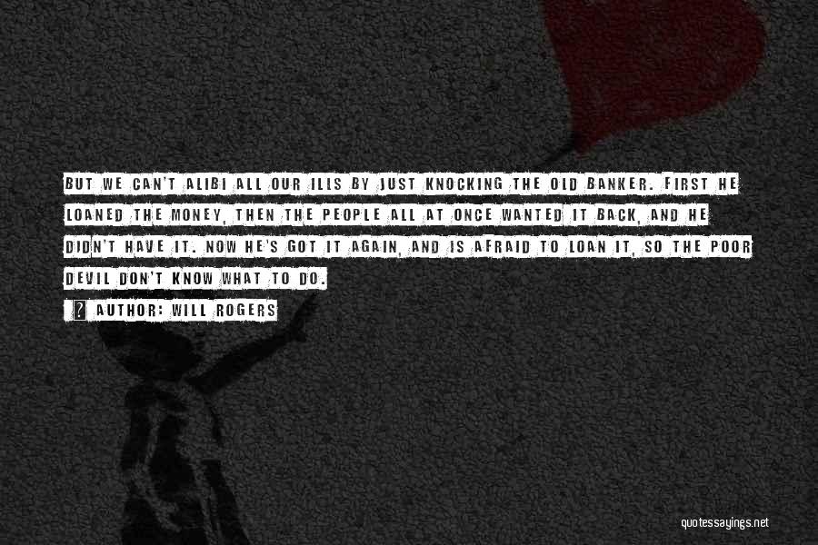 Will Rogers Quotes: But We Can't Alibi All Our Ills By Just Knocking The Old Banker. First He Loaned The Money, Then The