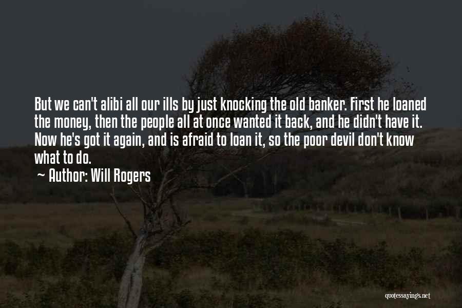 Will Rogers Quotes: But We Can't Alibi All Our Ills By Just Knocking The Old Banker. First He Loaned The Money, Then The