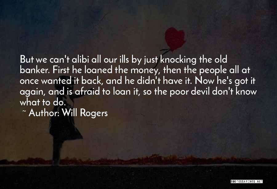 Will Rogers Quotes: But We Can't Alibi All Our Ills By Just Knocking The Old Banker. First He Loaned The Money, Then The