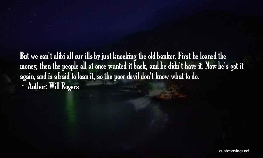 Will Rogers Quotes: But We Can't Alibi All Our Ills By Just Knocking The Old Banker. First He Loaned The Money, Then The