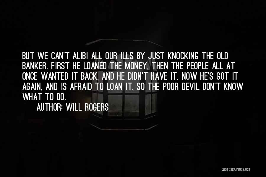 Will Rogers Quotes: But We Can't Alibi All Our Ills By Just Knocking The Old Banker. First He Loaned The Money, Then The