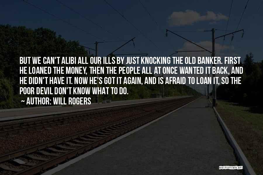 Will Rogers Quotes: But We Can't Alibi All Our Ills By Just Knocking The Old Banker. First He Loaned The Money, Then The