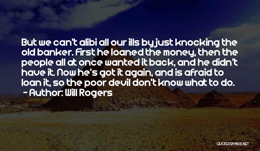 Will Rogers Quotes: But We Can't Alibi All Our Ills By Just Knocking The Old Banker. First He Loaned The Money, Then The