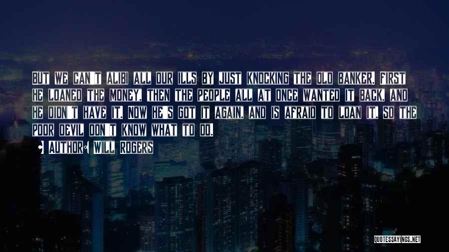 Will Rogers Quotes: But We Can't Alibi All Our Ills By Just Knocking The Old Banker. First He Loaned The Money, Then The