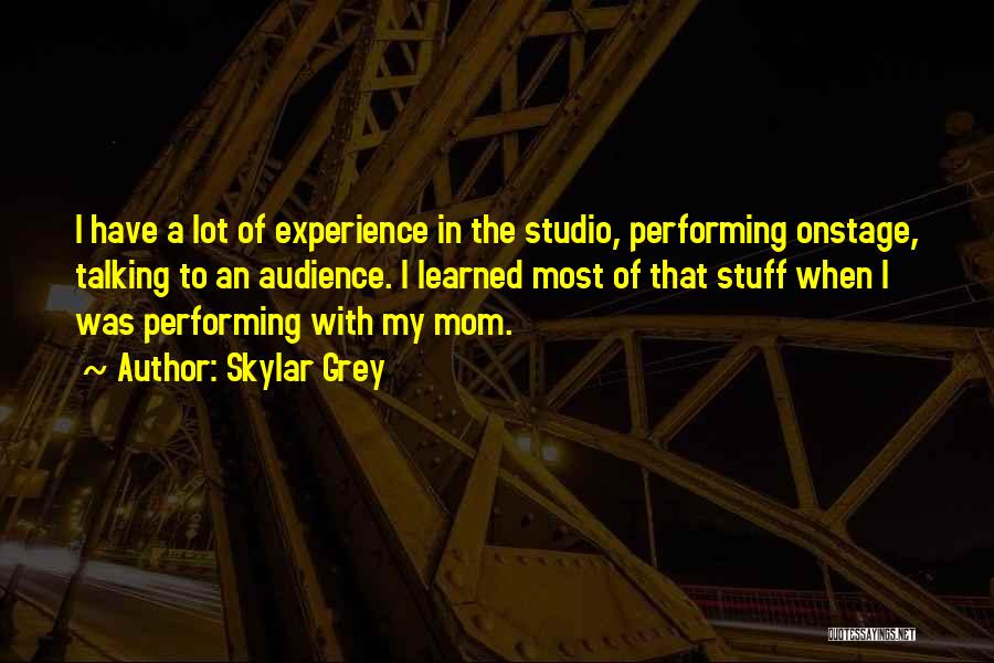 Skylar Grey Quotes: I Have A Lot Of Experience In The Studio, Performing Onstage, Talking To An Audience. I Learned Most Of That