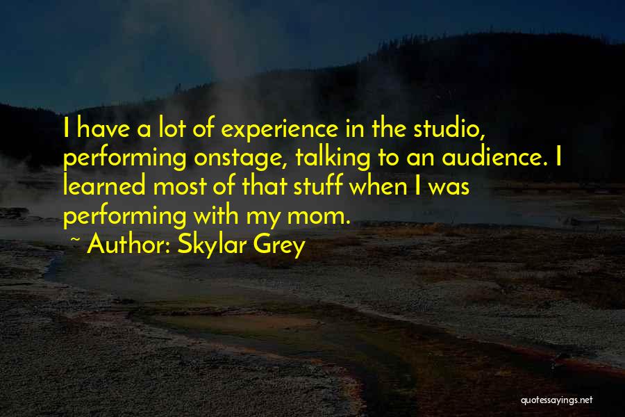 Skylar Grey Quotes: I Have A Lot Of Experience In The Studio, Performing Onstage, Talking To An Audience. I Learned Most Of That