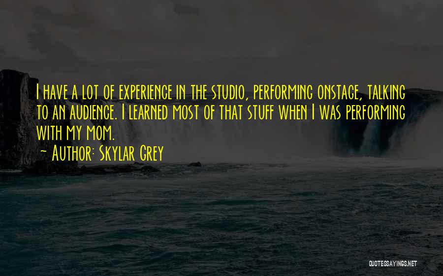 Skylar Grey Quotes: I Have A Lot Of Experience In The Studio, Performing Onstage, Talking To An Audience. I Learned Most Of That