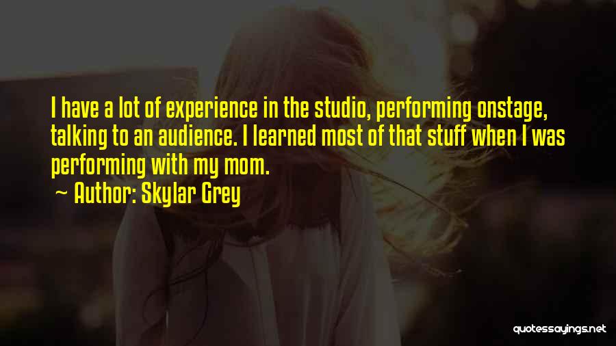 Skylar Grey Quotes: I Have A Lot Of Experience In The Studio, Performing Onstage, Talking To An Audience. I Learned Most Of That