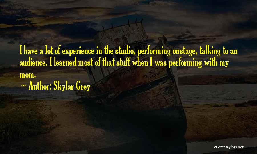 Skylar Grey Quotes: I Have A Lot Of Experience In The Studio, Performing Onstage, Talking To An Audience. I Learned Most Of That
