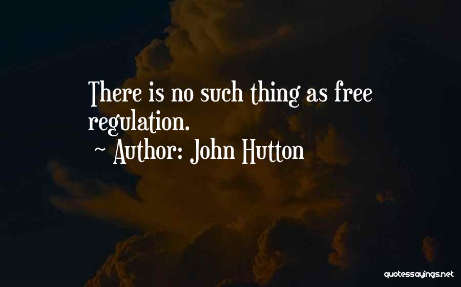 John Hutton Quotes: There Is No Such Thing As Free Regulation.