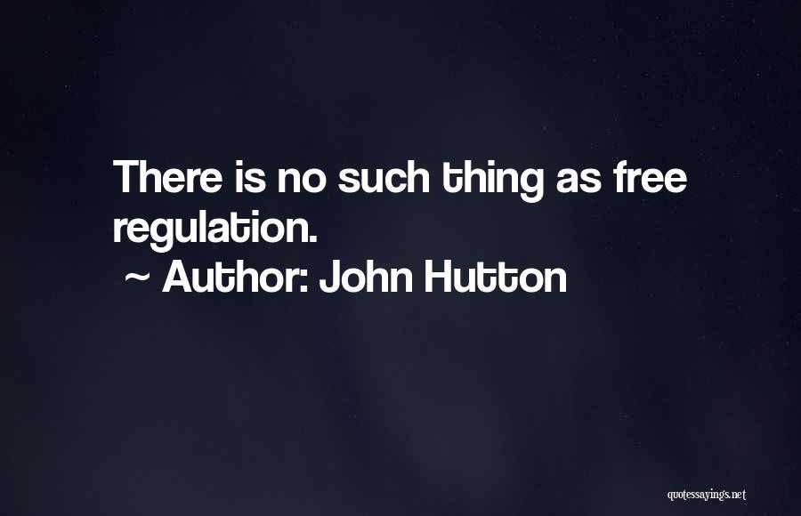 John Hutton Quotes: There Is No Such Thing As Free Regulation.