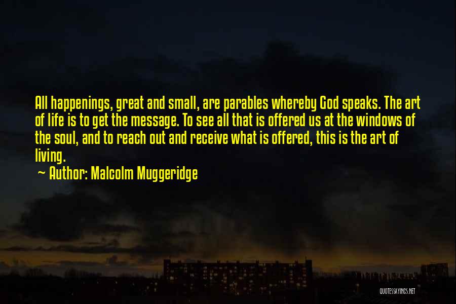 Malcolm Muggeridge Quotes: All Happenings, Great And Small, Are Parables Whereby God Speaks. The Art Of Life Is To Get The Message. To