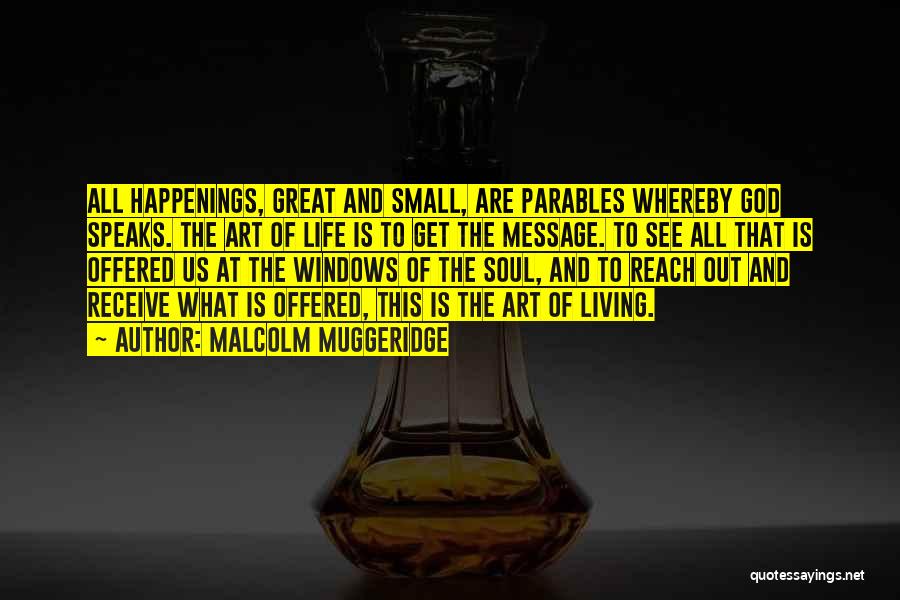 Malcolm Muggeridge Quotes: All Happenings, Great And Small, Are Parables Whereby God Speaks. The Art Of Life Is To Get The Message. To