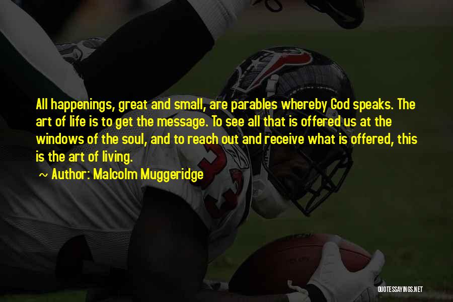 Malcolm Muggeridge Quotes: All Happenings, Great And Small, Are Parables Whereby God Speaks. The Art Of Life Is To Get The Message. To