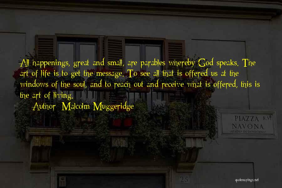 Malcolm Muggeridge Quotes: All Happenings, Great And Small, Are Parables Whereby God Speaks. The Art Of Life Is To Get The Message. To