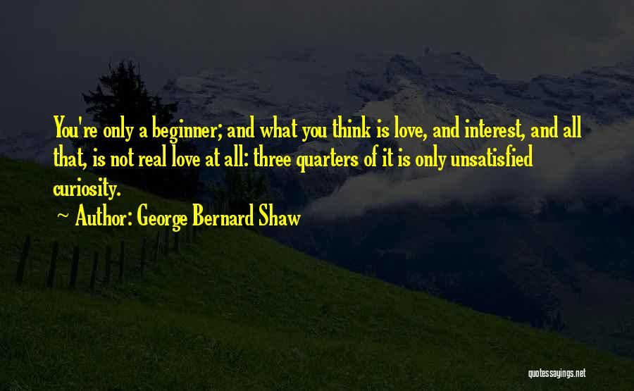 George Bernard Shaw Quotes: You're Only A Beginner; And What You Think Is Love, And Interest, And All That, Is Not Real Love At