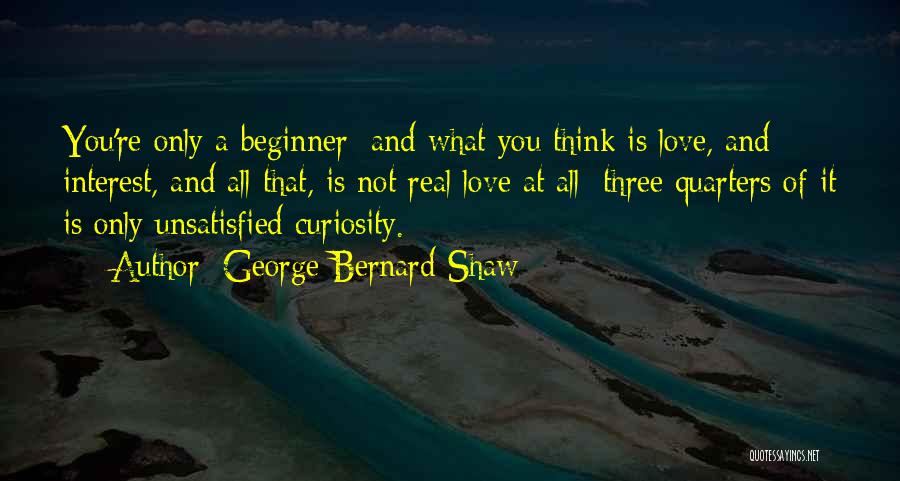 George Bernard Shaw Quotes: You're Only A Beginner; And What You Think Is Love, And Interest, And All That, Is Not Real Love At