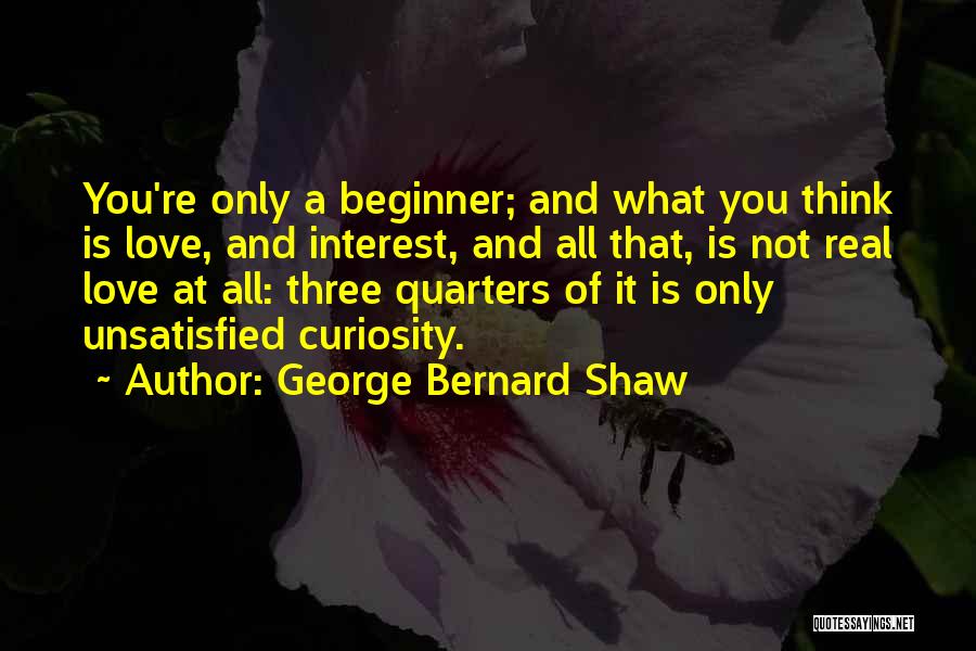 George Bernard Shaw Quotes: You're Only A Beginner; And What You Think Is Love, And Interest, And All That, Is Not Real Love At