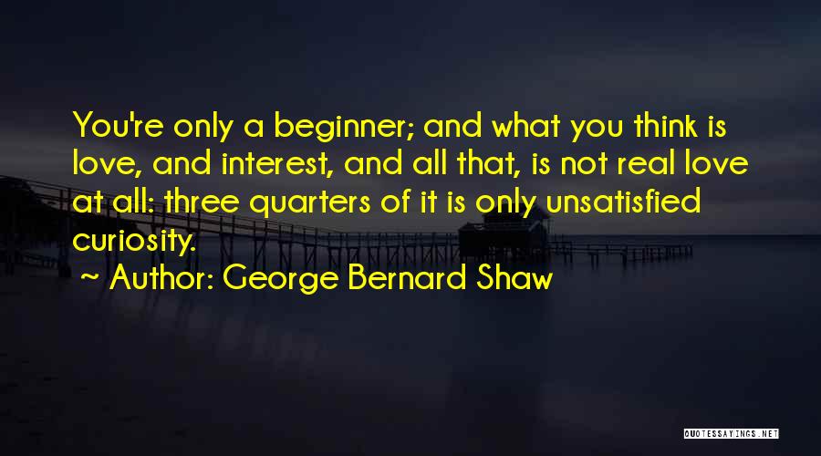 George Bernard Shaw Quotes: You're Only A Beginner; And What You Think Is Love, And Interest, And All That, Is Not Real Love At