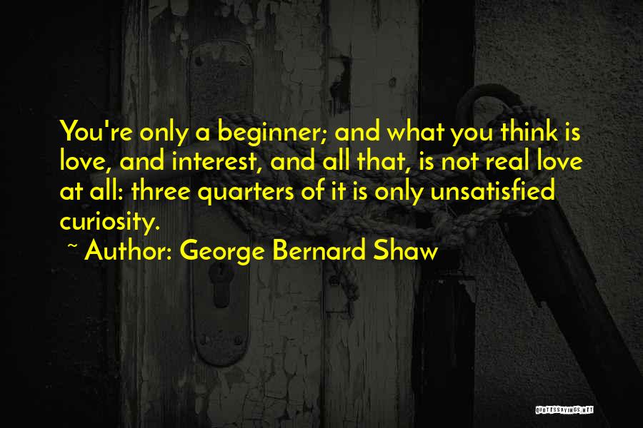 George Bernard Shaw Quotes: You're Only A Beginner; And What You Think Is Love, And Interest, And All That, Is Not Real Love At