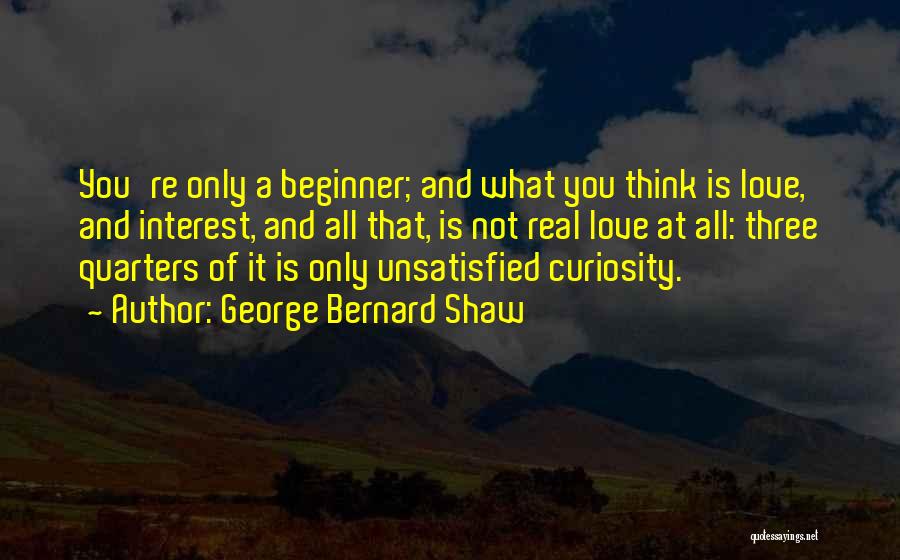 George Bernard Shaw Quotes: You're Only A Beginner; And What You Think Is Love, And Interest, And All That, Is Not Real Love At