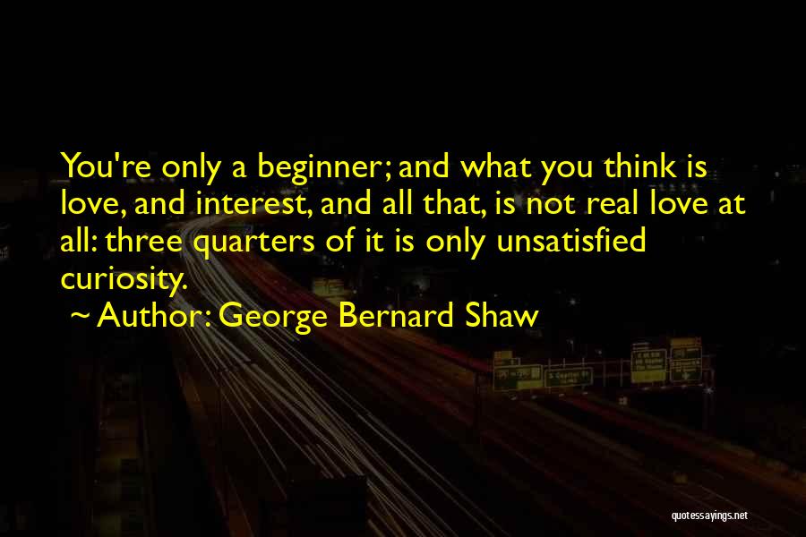 George Bernard Shaw Quotes: You're Only A Beginner; And What You Think Is Love, And Interest, And All That, Is Not Real Love At