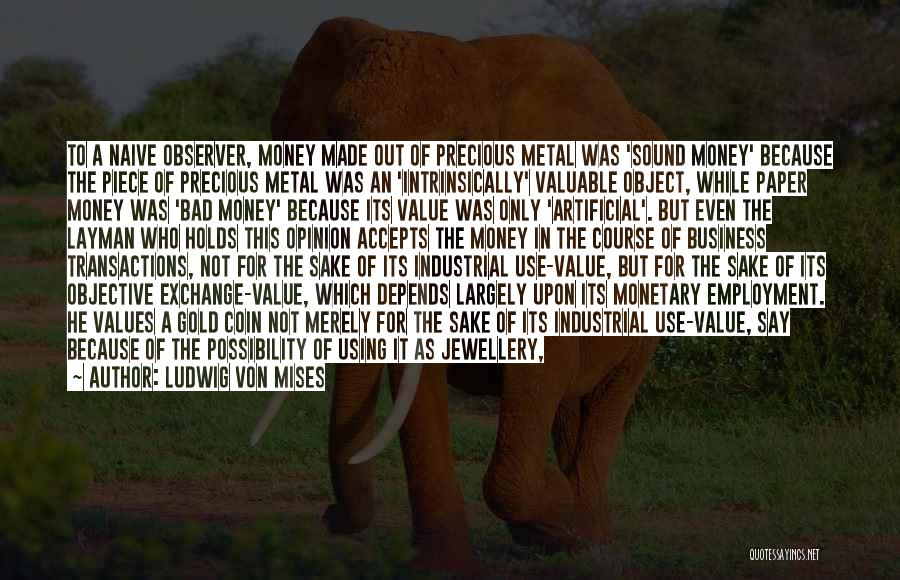 Ludwig Von Mises Quotes: To A Naive Observer, Money Made Out Of Precious Metal Was 'sound Money' Because The Piece Of Precious Metal Was