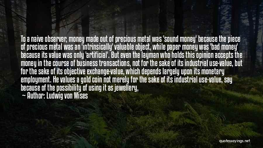 Ludwig Von Mises Quotes: To A Naive Observer, Money Made Out Of Precious Metal Was 'sound Money' Because The Piece Of Precious Metal Was