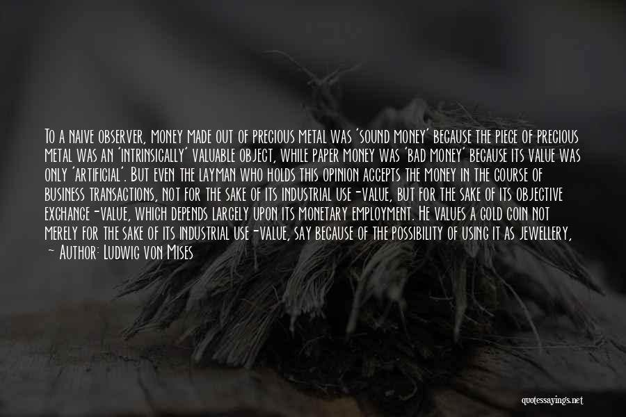 Ludwig Von Mises Quotes: To A Naive Observer, Money Made Out Of Precious Metal Was 'sound Money' Because The Piece Of Precious Metal Was