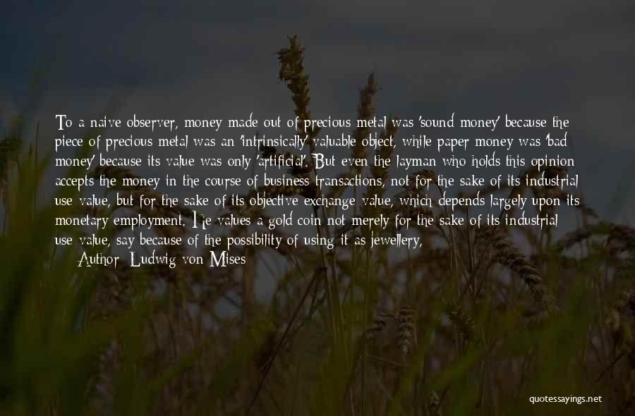 Ludwig Von Mises Quotes: To A Naive Observer, Money Made Out Of Precious Metal Was 'sound Money' Because The Piece Of Precious Metal Was