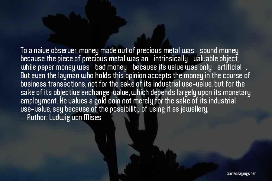 Ludwig Von Mises Quotes: To A Naive Observer, Money Made Out Of Precious Metal Was 'sound Money' Because The Piece Of Precious Metal Was