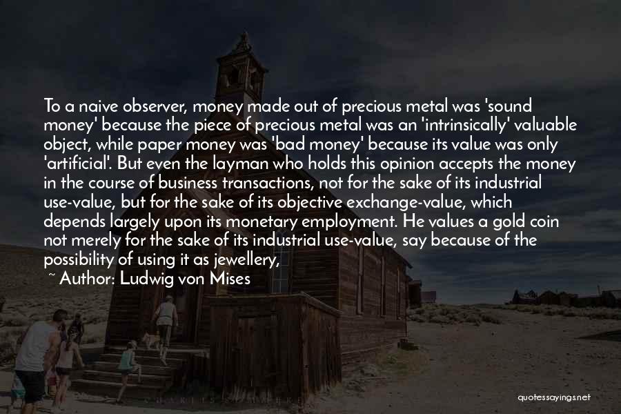 Ludwig Von Mises Quotes: To A Naive Observer, Money Made Out Of Precious Metal Was 'sound Money' Because The Piece Of Precious Metal Was