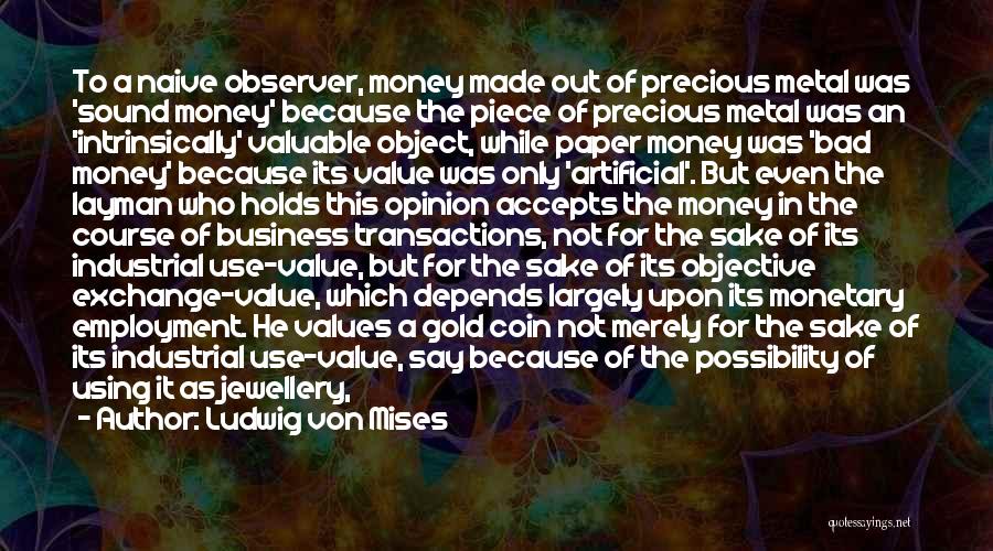 Ludwig Von Mises Quotes: To A Naive Observer, Money Made Out Of Precious Metal Was 'sound Money' Because The Piece Of Precious Metal Was