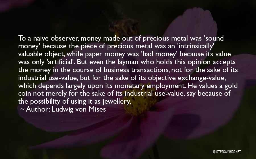 Ludwig Von Mises Quotes: To A Naive Observer, Money Made Out Of Precious Metal Was 'sound Money' Because The Piece Of Precious Metal Was