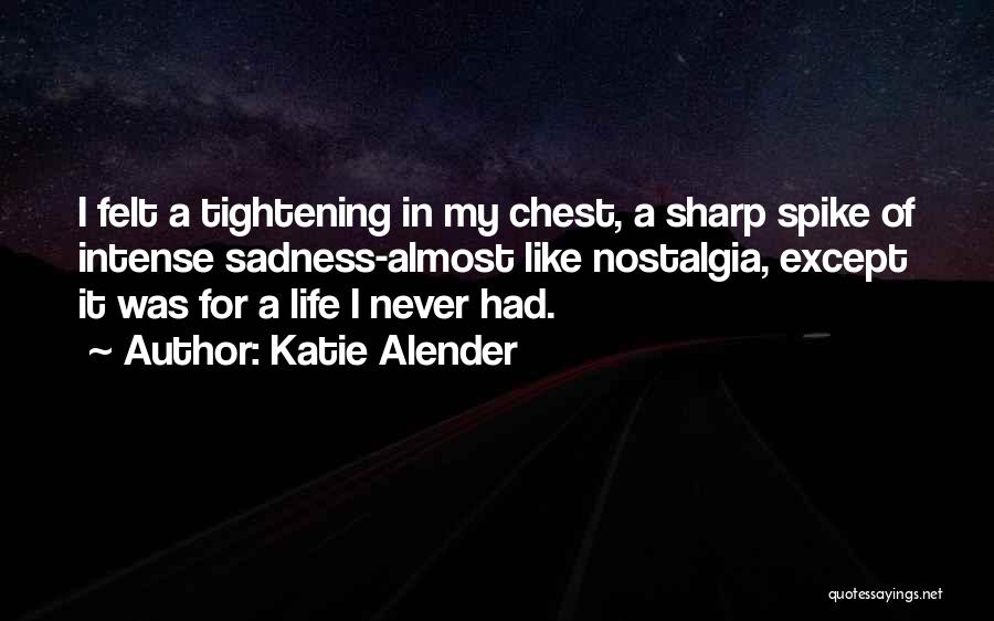 Katie Alender Quotes: I Felt A Tightening In My Chest, A Sharp Spike Of Intense Sadness-almost Like Nostalgia, Except It Was For A