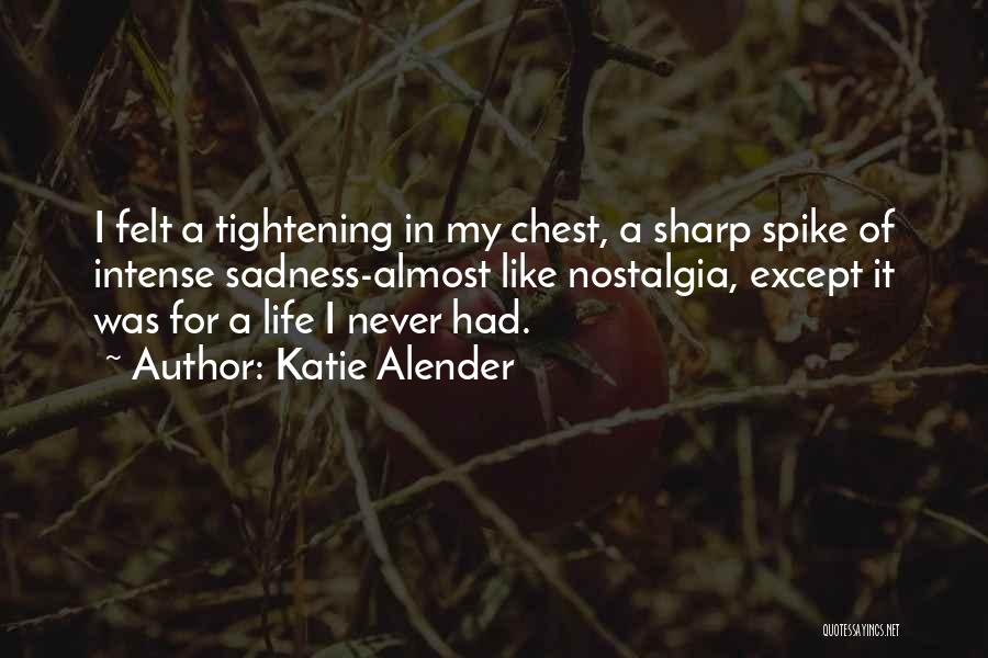Katie Alender Quotes: I Felt A Tightening In My Chest, A Sharp Spike Of Intense Sadness-almost Like Nostalgia, Except It Was For A