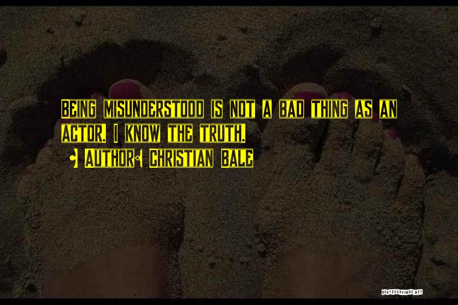 Christian Bale Quotes: Being Misunderstood Is Not A Bad Thing As An Actor. I Know The Truth.