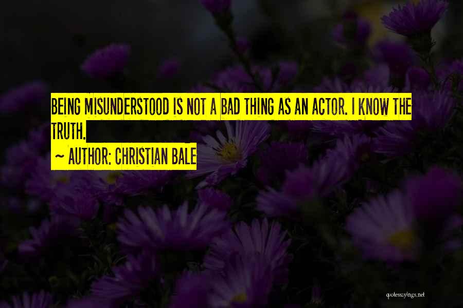 Christian Bale Quotes: Being Misunderstood Is Not A Bad Thing As An Actor. I Know The Truth.