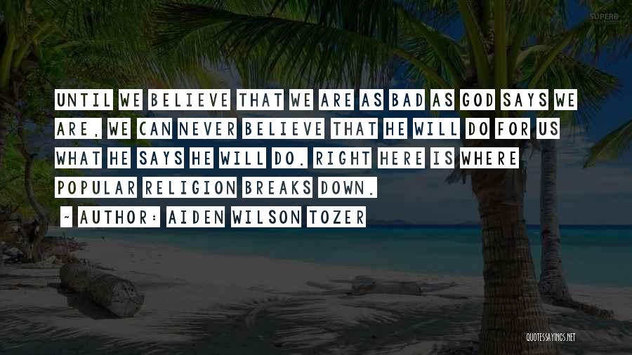 Aiden Wilson Tozer Quotes: Until We Believe That We Are As Bad As God Says We Are, We Can Never Believe That He Will