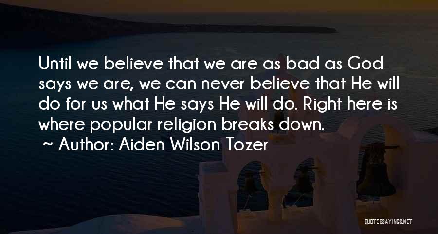Aiden Wilson Tozer Quotes: Until We Believe That We Are As Bad As God Says We Are, We Can Never Believe That He Will