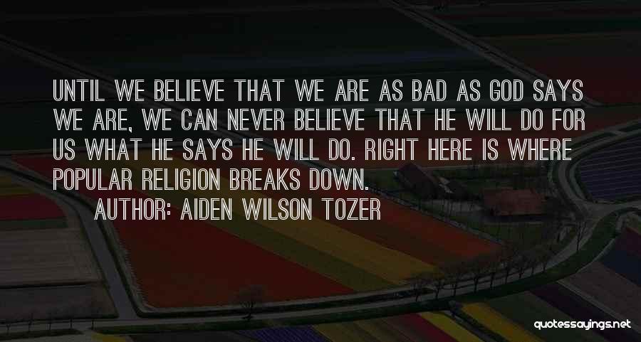 Aiden Wilson Tozer Quotes: Until We Believe That We Are As Bad As God Says We Are, We Can Never Believe That He Will