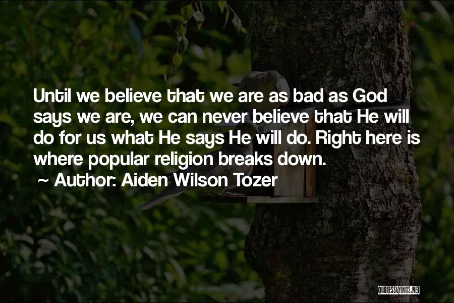 Aiden Wilson Tozer Quotes: Until We Believe That We Are As Bad As God Says We Are, We Can Never Believe That He Will