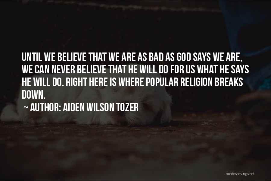 Aiden Wilson Tozer Quotes: Until We Believe That We Are As Bad As God Says We Are, We Can Never Believe That He Will