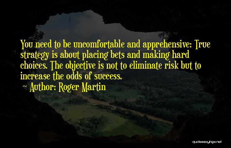 Roger Martin Quotes: You Need To Be Uncomfortable And Apprehensive: True Strategy Is About Placing Bets And Making Hard Choices. The Objective Is