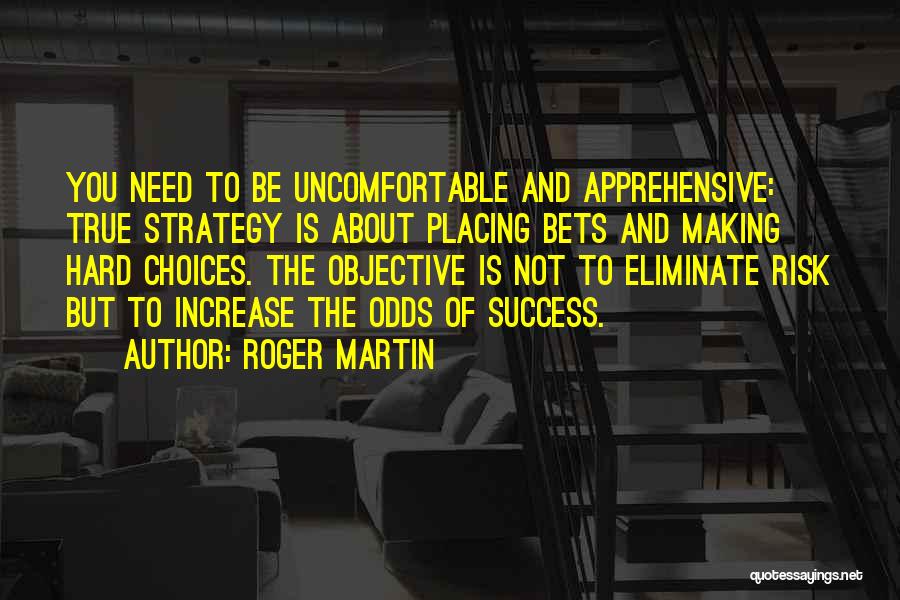 Roger Martin Quotes: You Need To Be Uncomfortable And Apprehensive: True Strategy Is About Placing Bets And Making Hard Choices. The Objective Is