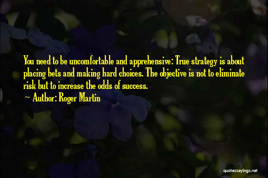 Roger Martin Quotes: You Need To Be Uncomfortable And Apprehensive: True Strategy Is About Placing Bets And Making Hard Choices. The Objective Is