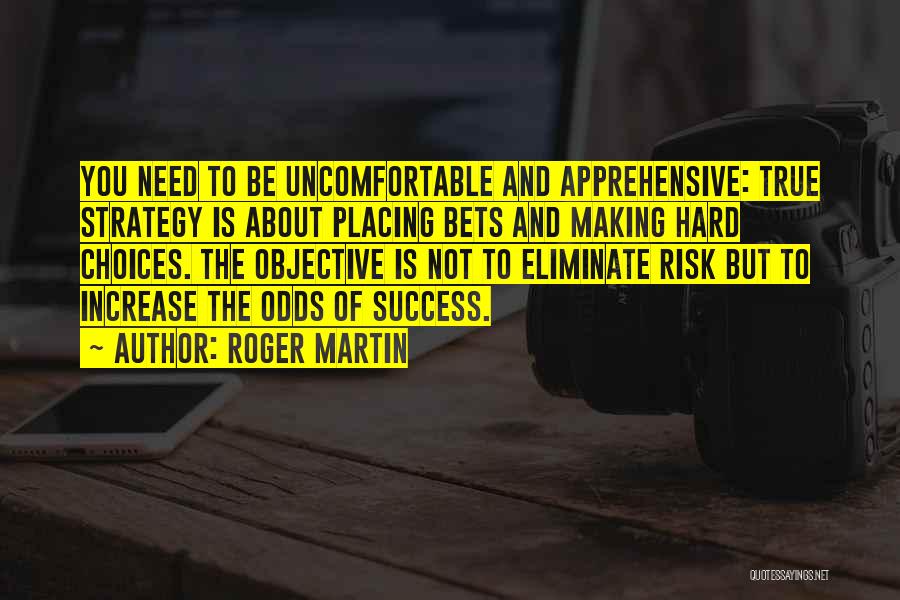 Roger Martin Quotes: You Need To Be Uncomfortable And Apprehensive: True Strategy Is About Placing Bets And Making Hard Choices. The Objective Is