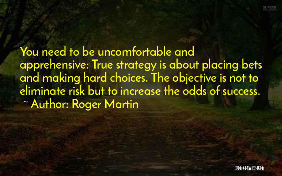 Roger Martin Quotes: You Need To Be Uncomfortable And Apprehensive: True Strategy Is About Placing Bets And Making Hard Choices. The Objective Is