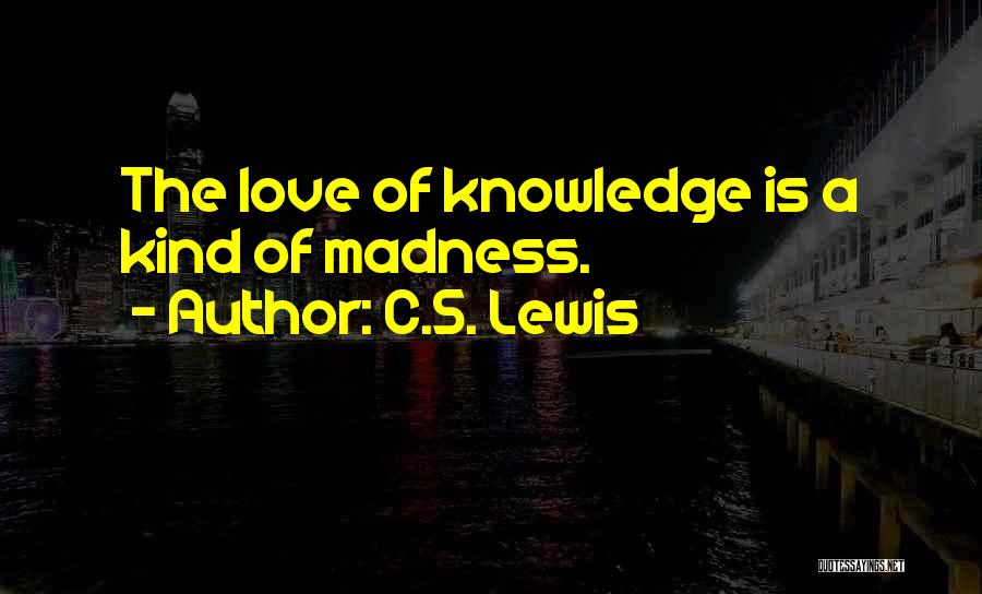 C.S. Lewis Quotes: The Love Of Knowledge Is A Kind Of Madness.