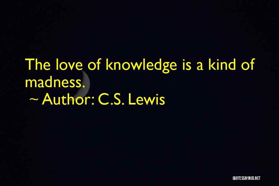 C.S. Lewis Quotes: The Love Of Knowledge Is A Kind Of Madness.